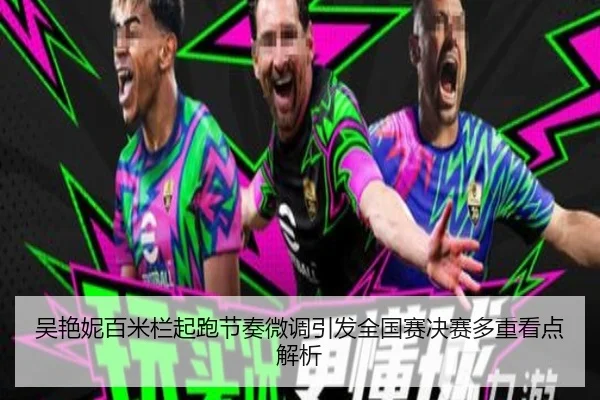 吴艳妮百米栏起跑节奏微调引发全国赛决赛多重看点解析
